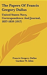 The Papers of Francis Gregory Dallas: United States Navy, Correspondence and Journal, 1837-1859 (1917) (Hardcover)