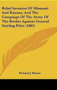 Rebel Invasion of Missouri and Kansas, and the Campaign of the Army of the Border Against General Sterling Price (1865) (Hardcover)