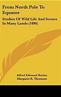 From North Pole to Equator: Studies of Wild Life and Scenes in Many Lands (1896) (Hardcover)