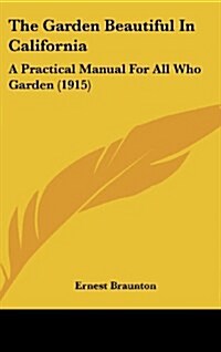 The Garden Beautiful in California: A Practical Manual for All Who Garden (1915) (Hardcover)