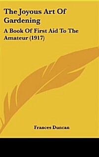 The Joyous Art of Gardening: A Book of First Aid to the Amateur (1917) (Hardcover)