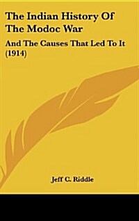 The Indian History of the Modoc War: And the Causes That Led to It (1914) (Hardcover)