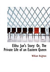 Elihu Jans Story: Or, the Private Life of an Eastern Queen (Large Print Edition) (Hardcover)