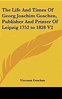 The Life and Times of Georg Joachim Goschen, Publisher and Printer of Leipzig 1752 to 1828 V2 (Hardcover)