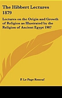 The Hibbert Lectures 1879: Lectures on the Origin and Growth of Religion as Illustrated by the Religion of Ancient Egypt 1907 (Hardcover)