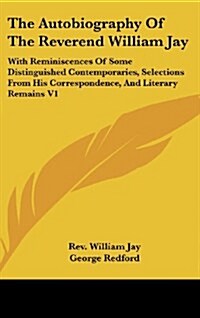 The Autobiography of the Reverend William Jay: With Reminiscences of Some Distinguished Contemporaries, Selections from His Correspondence, and Litera (Hardcover)