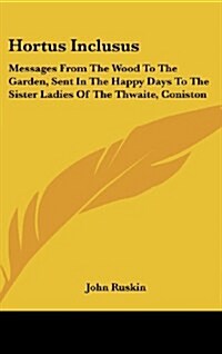 Hortus Inclusus: Messages from the Wood to the Garden, Sent in the Happy Days to the Sister Ladies of the Thwaite, Coniston (Hardcover)