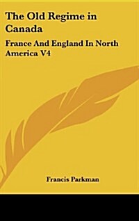 The Old Regime in Canada: France and England in North America V4 (Hardcover)