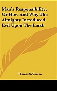 Mans Responsibility; Or How and Why the Almighty Introduced Evil Upon the Earth (Hardcover)