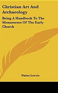 Christian Art and Archaeology: Being a Handbook to the Monuments of the Early Church (Hardcover)