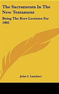 The Sacraments in the New Testament: Being the Kerr Lectures for 1903 (Hardcover)