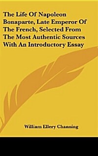 The Life of Napoleon Bonaparte, Late Emperor of the French, Selected from the Most Authentic Sources with an Introductory Essay (Hardcover)