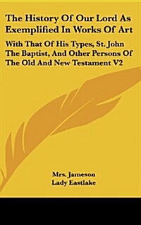 The History of Our Lord as Exemplified in Works of Art: With That of His Types, St. John the Baptist, and Other Persons of the Old and New Testament V (Hardcover)