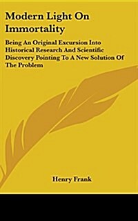 Modern Light on Immortality: Being an Original Excursion Into Historical Research and Scientific Discovery Pointing to a New Solution of the Proble (Hardcover)