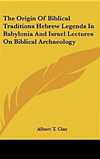 The Origin of Biblical Traditions Hebrew Legends in Babylonia and Israel Lectures on Biblical Archaeology (Hardcover)