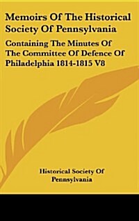 Memoirs of the Historical Society of Pennsylvania: Containing the Minutes of the Committee of Defence of Philadelphia 1814-1815 V8 (Hardcover)