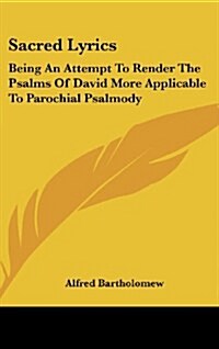 Sacred Lyrics: Being an Attempt to Render the Psalms of David More Applicable to Parochial Psalmody (Hardcover)