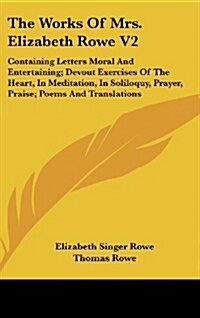 The Works of Mrs. Elizabeth Rowe V2: Containing Letters Moral and Entertaining; Devout Exercises of the Heart, in Meditation, in Soliloquy, Prayer, Pr (Hardcover)