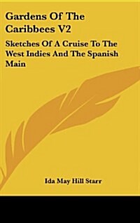 Gardens of the Caribbees V2: Sketches of a Cruise to the West Indies and the Spanish Main (Hardcover)
