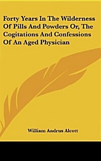 Forty Years in the Wilderness of Pills and Powders Or, the Cogitations and Confessions of an Aged Physician (Hardcover)