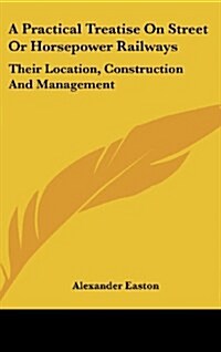 A Practical Treatise on Street or Horsepower Railways: Their Location, Construction and Management (Hardcover)