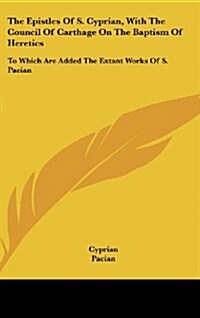 The Epistles of S. Cyprian, with the Council of Carthage on the Baptism of Heretics: To Which Are Added the Extant Works of S. Pacian (Hardcover)