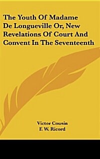 The Youth of Madame de Longueville Or, New Revelations of Court and Convent in the Seventeenth (Hardcover)