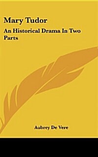 Mary Tudor: An Historical Drama in Two Parts (Hardcover)