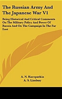 The Russian Army and the Japanese War V1: Being Historical and Critical Comments on the Military Policy and Power of Russia and on the Campaign in the (Hardcover)