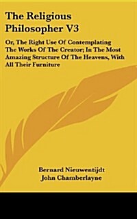 The Religious Philosopher V3: Or, the Right Use of Contemplating the Works of the Creator; In the Most Amazing Structure of the Heavens, with All Th (Hardcover)