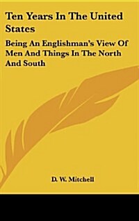 Ten Years in the United States: Being an Englishmans View of Men and Things in the North and South (Hardcover)