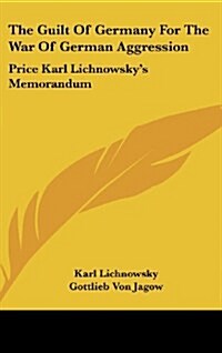 The Guilt of Germany for the War of German Aggression: Price Karl Lichnowskys Memorandum (Hardcover)