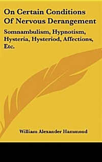 On Certain Conditions of Nervous Derangement: Somnambulism, Hypnotism, Hysteria, Hysteriod, Affections, Etc. (Hardcover)