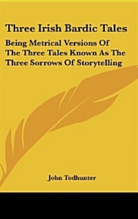 Three Irish Bardic Tales: Being Metrical Versions of the Three Tales Known as the Three Sorrows of Storytelling (Hardcover)