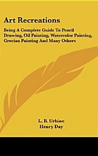 Art Recreations: Being a Complete Guide to Pencil Drawing, Oil Painting, Watercolor Painting, Grecian Painting and Many Others (Hardcover)