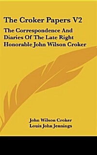 The Croker Papers V2: The Correspondence and Diaries of the Late Right Honorable John Wilson Croker (Hardcover)