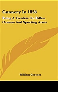 Gunnery in 1858: Being a Treatise on Rifles, Cannon and Sporting Arms (Hardcover)