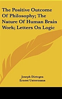 The Positive Outcome of Philosophy; The Nature of Human Brain Work; Letters on Logic (Hardcover)