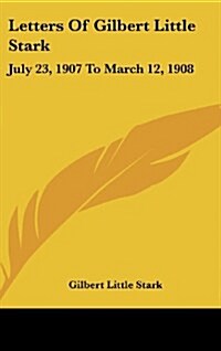 Letters of Gilbert Little Stark: July 23, 1907 to March 12, 1908 (Hardcover)