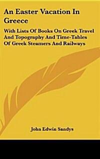 An Easter Vacation in Greece: With Lists of Books on Greek Travel and Topography and Time-Tables of Greek Steamers and Railways (Hardcover)