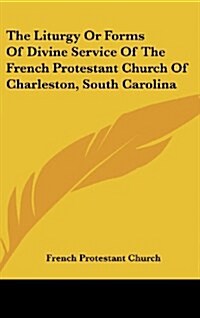 The Liturgy or Forms of Divine Service of the French Protestant Church of Charleston, South Carolina (Hardcover)