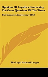 Opinions of Loyalists Concerning the Great Questions of the Times: The Sumpter Anniversary 1863 (Hardcover)