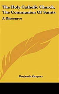 The Holy Catholic Church, the Communion of Saints: A Discourse (Hardcover)