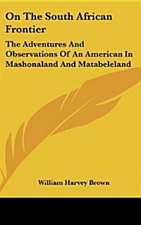 On the South African Frontier: The Adventures and Observations of an American in Mashonaland and Matabeleland (Hardcover)