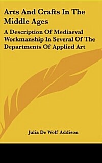 Arts and Crafts in the Middle Ages: A Description of Mediaeval Workmanship in Several of the Departments of Applied Art (Hardcover)