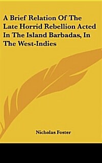 A Brief Relation of the Late Horrid Rebellion Acted in the Island Barbadas, in the West-Indies (Hardcover)