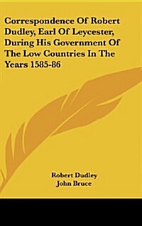 Correspondence of Robert Dudley, Earl of Leycester, During His Government of the Low Countries in the Years 1585-86 (Hardcover)