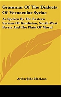 Grammar of the Dialects of Vernacular Syriac: As Spoken by the Eastern Syrians of Kurdistan, North-West Persia and the Plain of Mosul (Hardcover)