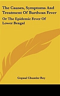 The Causes, Symptoms and Treatment of Burdwan Fever: Or the Epidemic Fever of Lower Bengal (Hardcover)
