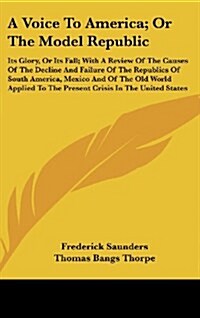 A Voice to America; Or the Model Republic: Its Glory, or Its Fall; With a Review of the Causes of the Decline and Failure of the Republics of South Am (Hardcover)